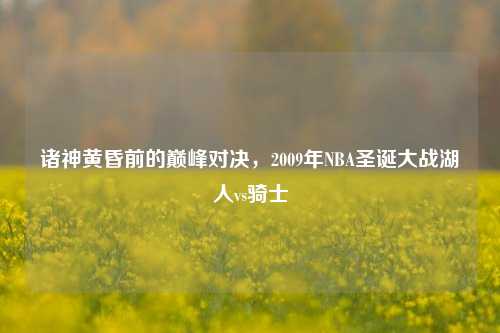 诸神黄昏前的巅峰对决,2009年NBA圣诞大战湖人vs骑士