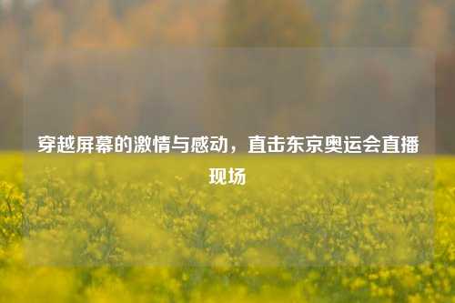 穿越屏幕的激情与感动，直击东京奥运会直播现场