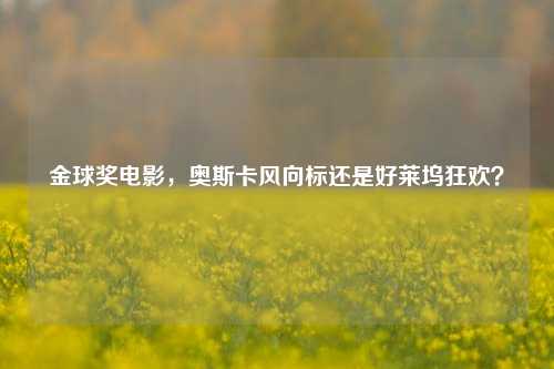 金球奖电影，奥斯卡风向标还是好莱坞狂欢？