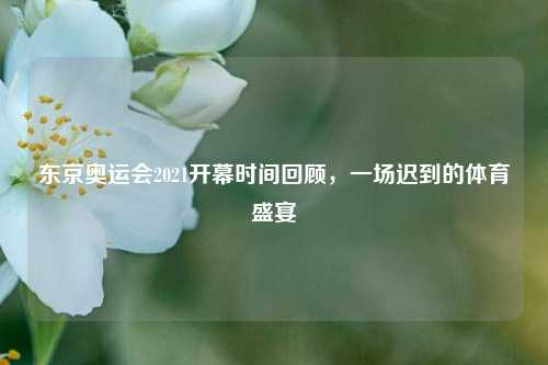 东京奥运会2021开幕时间回顾，一场迟到的体育盛宴