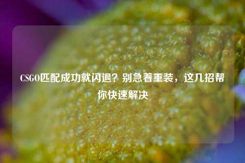 CSGO匹配成功就闪退？别急着重装，这几招帮你快速解决