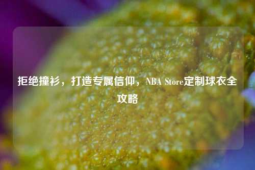 拒绝撞衫，打造专属信仰，NBA Store定制球衣全攻略