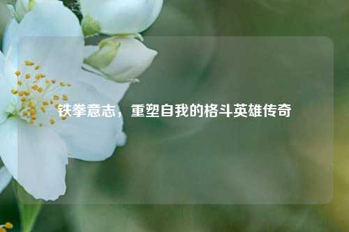 铁拳意志,重塑自我的格斗英雄传奇
