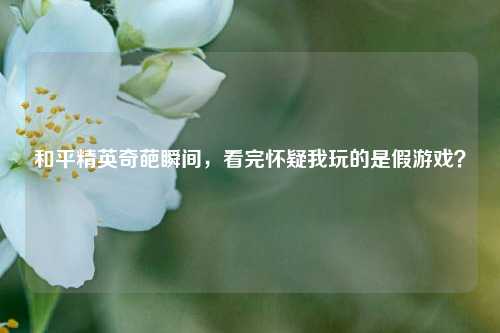 和平精英奇葩瞬间,看完怀疑我玩的是假游戏?