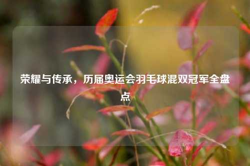 荣耀与传承,历届奥运会羽毛球混双冠军全盘点