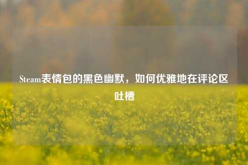 Steam表情包的黑色幽默,如何优雅地在评论区吐槽