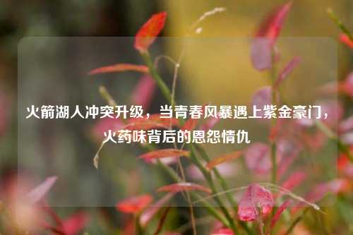 火箭湖人冲突升级,当青春风暴遇上紫金豪门,火药味背后的恩怨情仇
