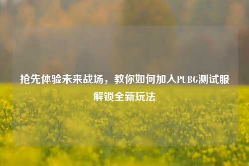 抢先体验未来战场，教你如何加入PUBG测试服解锁全新玩法