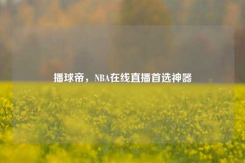 播球帝,NBA在线直播首选神器