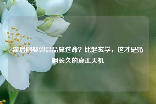 霍启刚娶郭晶晶算过命?比起玄学,这才是婚姻长久的真正天机