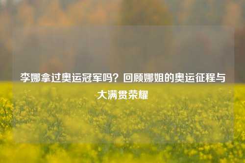 李娜拿过奥运冠军吗？回顾娜姐的奥运征程与大满贯荣耀