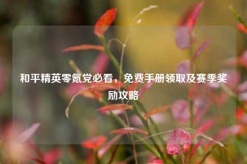 和平精英零氪党必看,免费手册领取及赛季奖励攻略