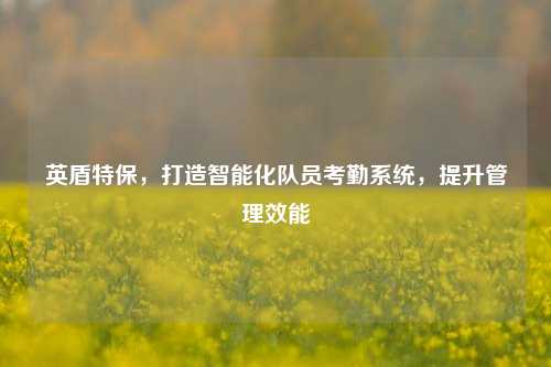 英盾特保,打造智能化队员考勤系统,提升管理效能