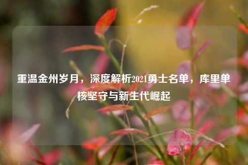 重温金州岁月,深度解析2021勇士名单,库里单核坚守与新生代崛起