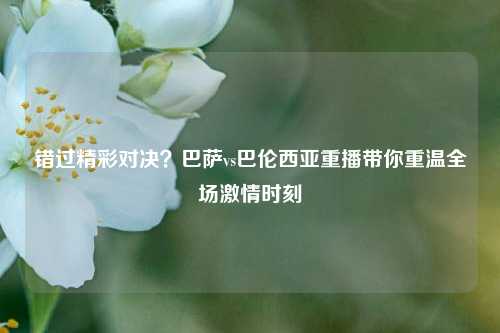 错过精彩对决?巴萨vs巴伦西亚重播带你重温全场激情时刻