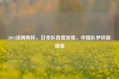 2014汤姆斯杯,日本队首度加冕,中国队梦碎新德里