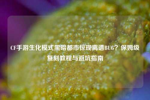 CF手游生化模式黑暗都市惊现离谱BUG?保姆级复刻教程与避坑指南