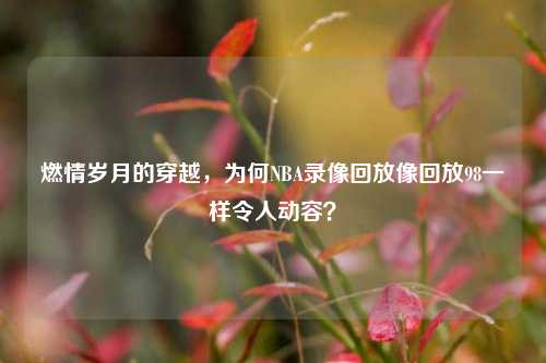 燃情岁月的穿越,为何NBA录像回放像回放98一样令人动容?