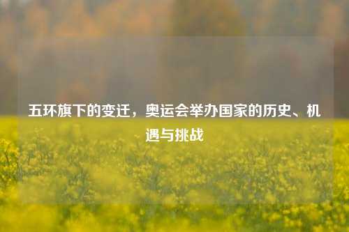五环旗下的变迁，奥运会举办国家的历史、机遇与挑战