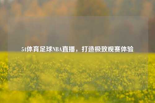 54体育足球NBA直播，打造极致观赛体验