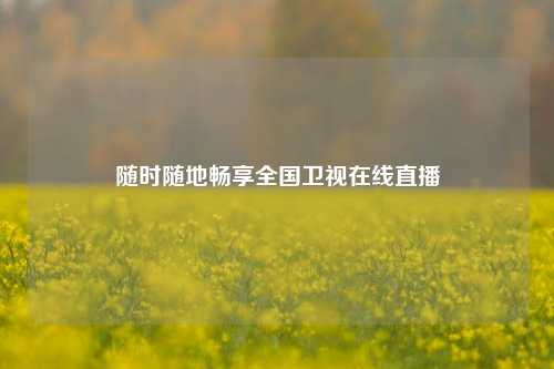 随时随地畅享全国卫视在线直播