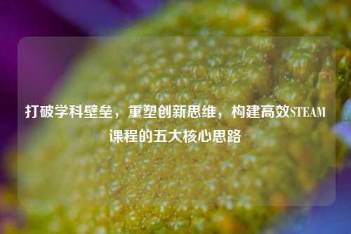 打破学科壁垒,重塑创新思维,构建高效STEAM课程的五大核心思路