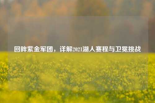 回眸紫金军团,详解2021湖人赛程与卫冕挑战