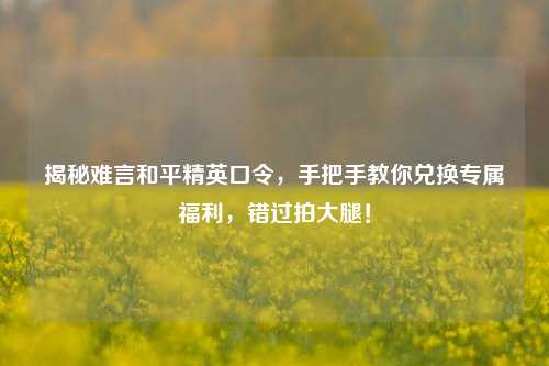 揭秘难言和平精英口令,手把手教你兑换专属福利,错过拍大腿!