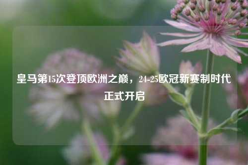 皇马第15次登顶欧洲之巅,24-25欧冠新赛制时代正式开启