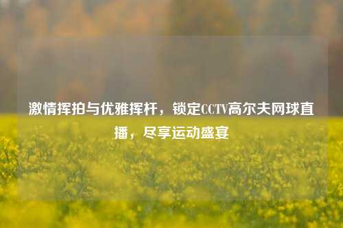 激情挥拍与优雅挥杆,锁定CCTV高尔夫网球直播,尽享运动盛宴