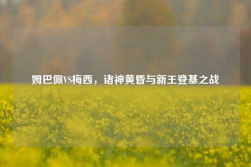 姆巴佩VS梅西，诸神黄昏与新王登基之战