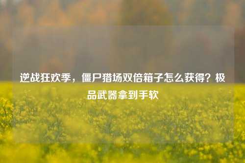 逆战狂欢季,僵尸猎场双倍箱子怎么获得?极品武器拿到手软