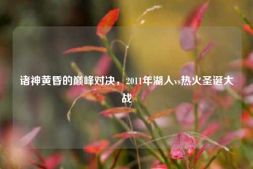 诸神黄昏的巅峰对决,2011年湖人vs热火圣诞大战