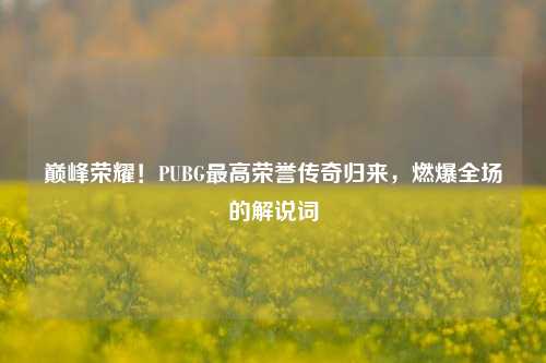 巅峰荣耀!PUBG最高荣誉传奇归来,燃爆全场的解说词
