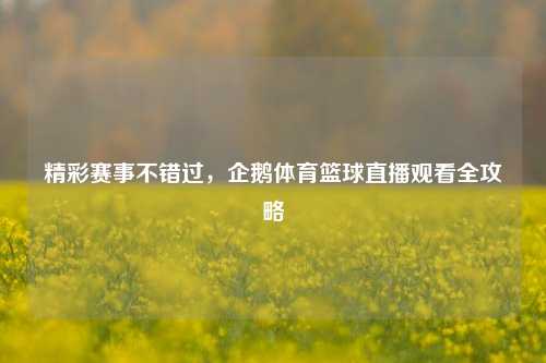 精彩赛事不错过，企鹅体育篮球直播观看全攻略