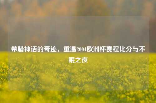 希腊神话的奇迹,重温2004欧洲杯赛程比分与不眠之夜
