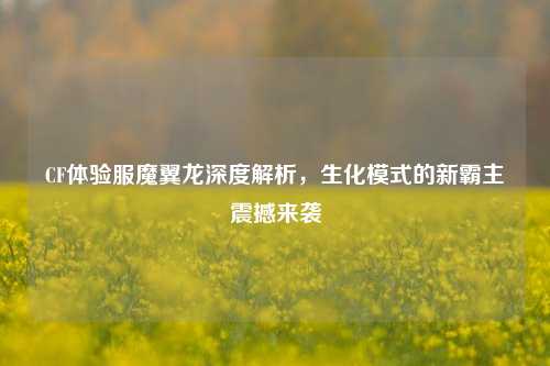 CF体验服魔翼龙深度解析,生化模式的新霸主震撼来袭