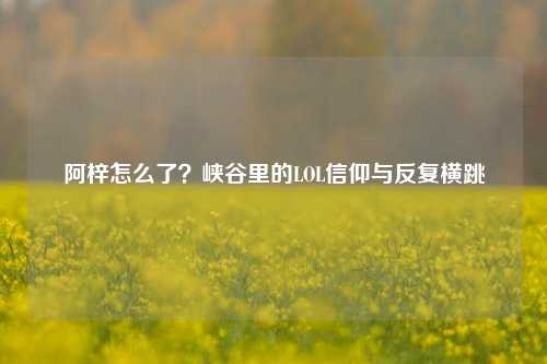 阿梓怎么了?峡谷里的LOL信仰与反复横跳