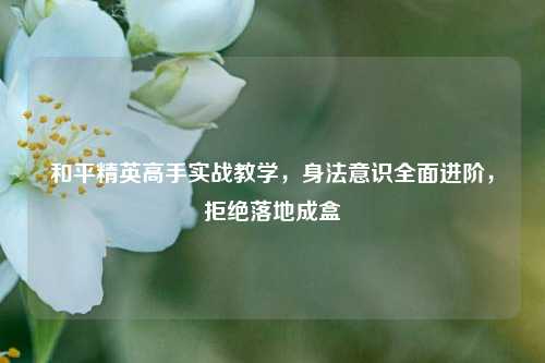 和平精英高手实战教学，身法意识全面进阶，拒绝落地成盒