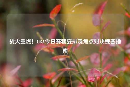 战火重燃！CBA今日赛程安排及焦点对决观赛指南