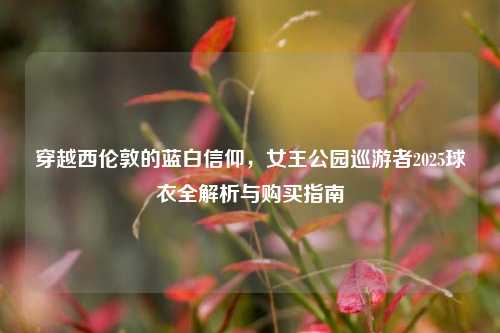 穿越西伦敦的蓝白信仰,女王公园巡游者2025球衣全解析与购买指南