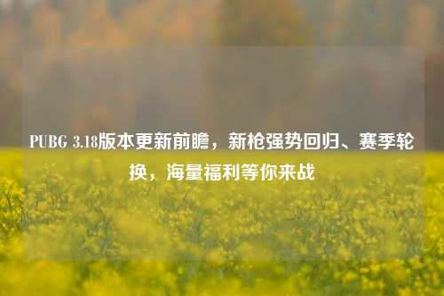 PUBG 3.18版本更新前瞻,新枪强势回归、赛季轮换,海量福利等你来战