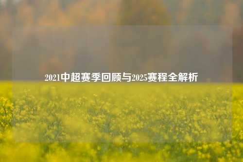 2021中超赛季回顾与2025赛程全解析
