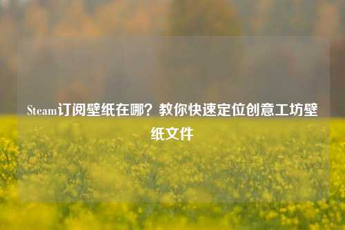 Steam订阅壁纸在哪?教你快速定位创意工坊壁纸文件