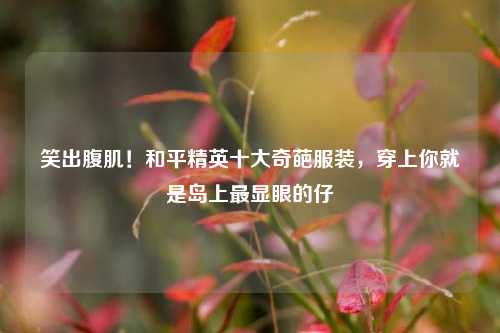 笑出腹肌！和平精英十大奇葩服装，穿上你就是岛上最显眼的仔