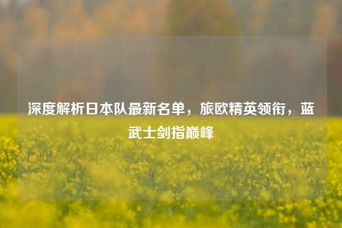 深度解析日本队最新名单,旅欧精英领衔,蓝武士剑指巅峰