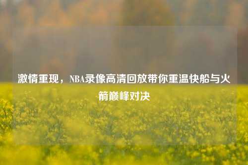 激情重现，NBA录像高清回放带你重温快船与火箭巅峰对决