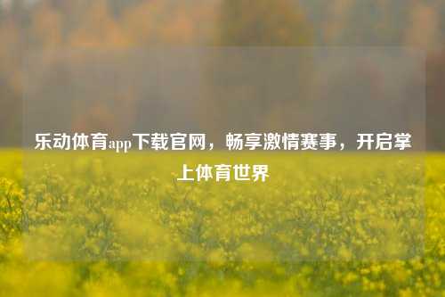 乐动体育app下载官网，畅享激情赛事，开启掌上体育世界
