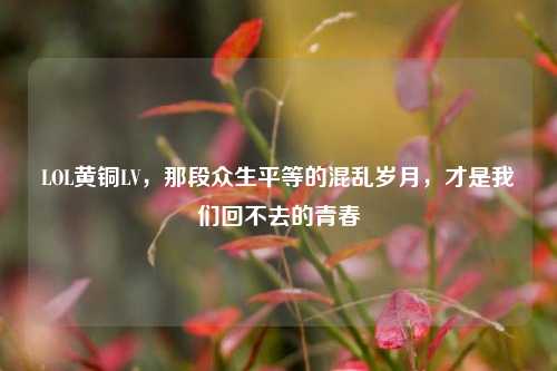LOL黄铜LV,那段众生平等的混乱岁月,才是我们回不去的青春