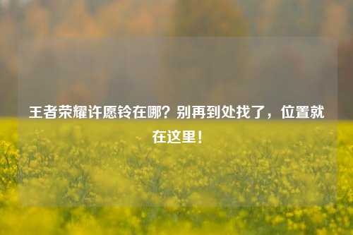 王者荣耀许愿铃在哪?别再到处找了,位置就在这里!